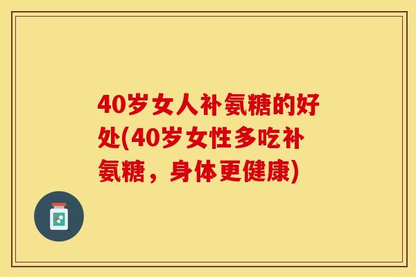 40岁女人补氨糖的好处(40岁女性多吃补氨糖，身体更健康)-第1张图片-关节保镖