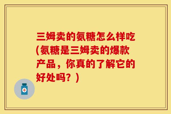 三姆卖的氨糖怎么样吃(氨糖是三姆卖的爆款产品，你真的了解它的好处吗？)-第1张图片-关节保镖