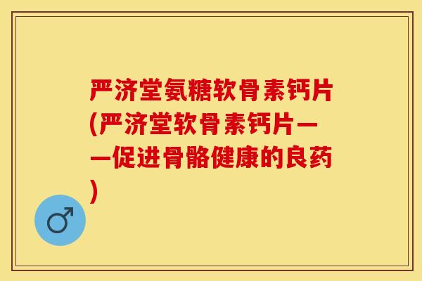 严济堂氨糖软骨素钙片(严济堂软骨素钙片——促进骨骼健康的良药)-第1张图片-关节保镖