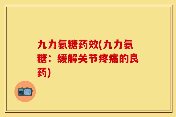 九力氨糖药效(九力氨糖：缓解关节疼痛的良药)-第1张图片-关节保镖
