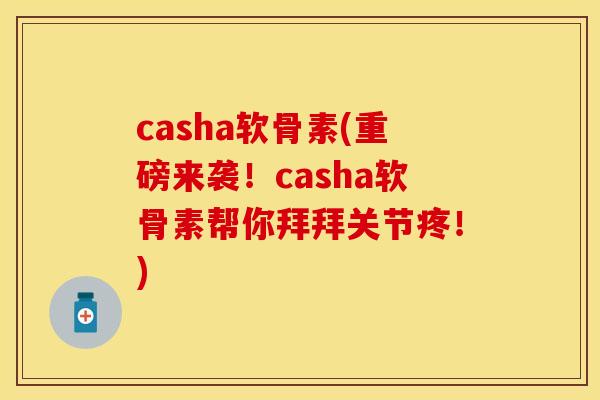 casha软骨素(重磅来袭！casha软骨素帮你拜拜关节疼！)-第1张图片-关节保镖