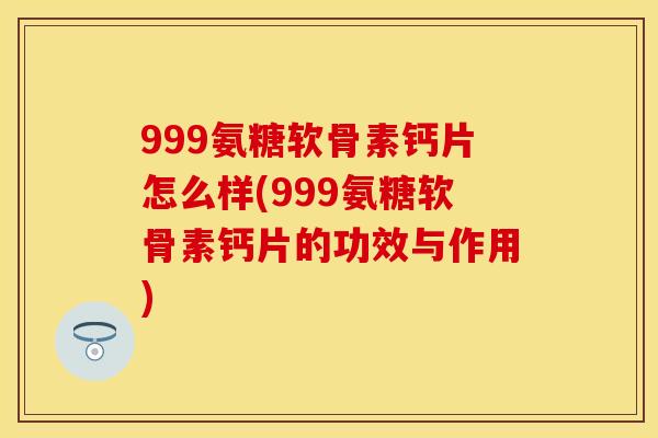 999氨糖软骨素钙片怎么样(999氨糖软骨素钙片的功效与作用)-第1张图片-关节保镖