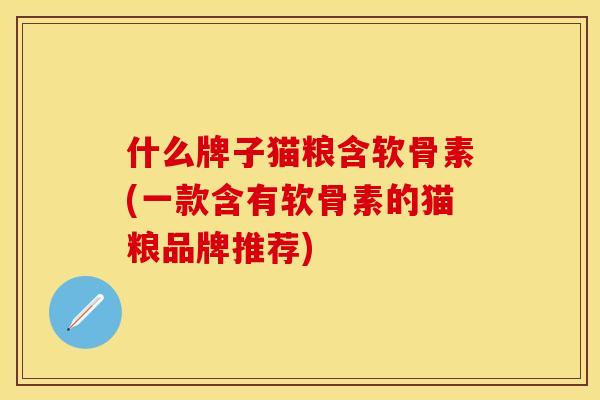 什么牌子猫粮含软骨素(一款含有软骨素的猫粮品牌推荐)-第1张图片-关节保镖