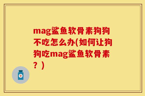 mag鲨鱼软骨素狗狗不吃怎么办(如何让狗狗吃mag鲨鱼软骨素？)-第1张图片-关节保镖