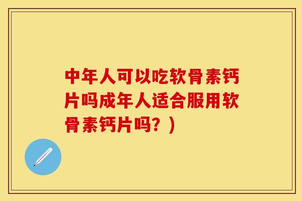 中年人可以吃软骨素钙片吗成年人适合服用软骨素钙片吗？)-第1张图片-关节保镖