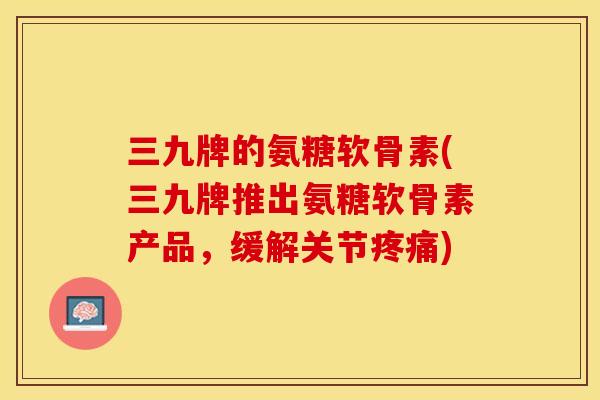 三九牌的氨糖软骨素(三九牌推出氨糖软骨素产品，缓解关节疼痛)-第1张图片-关节保镖