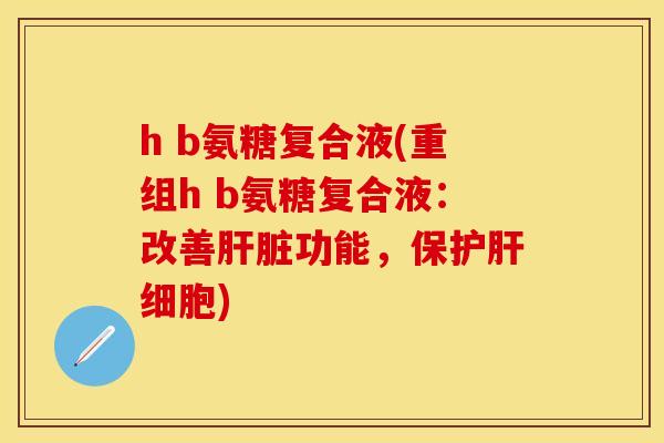 h b氨糖复合液(重组h b氨糖复合液：改善肝脏功能，保护肝细胞)-第1张图片-关节保镖