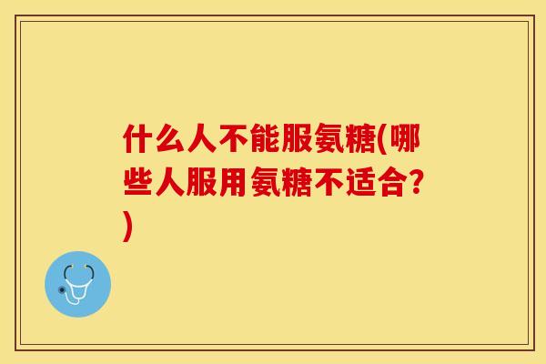 什么人不能服氨糖(哪些人服用氨糖不适合？)-第1张图片-关节保镖
