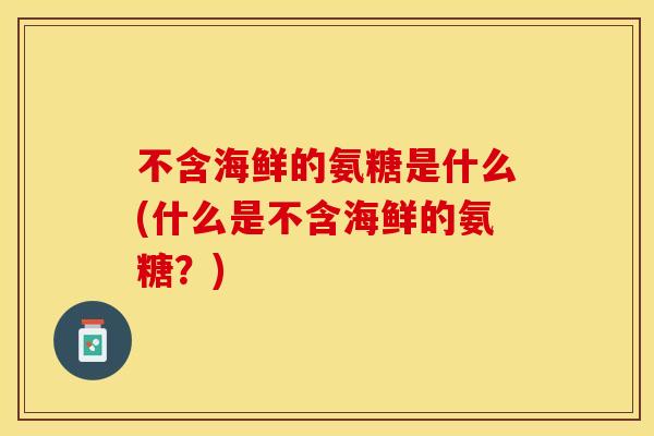 不含海鲜的氨糖是什么(什么是不含海鲜的氨糖？)-第1张图片-关节保镖