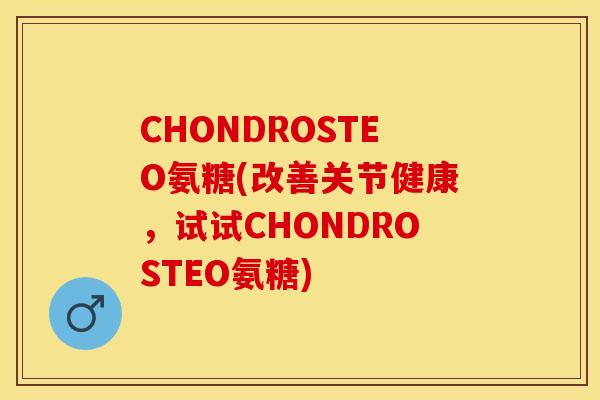CHONDROSTEO氨糖(改善关节健康，试试CHONDROSTEO氨糖)-第1张图片-关节保镖