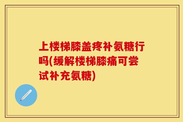 上楼梯膝盖疼补氨糖行吗(缓解楼梯膝痛可尝试补充氨糖)-第1张图片-关节保镖