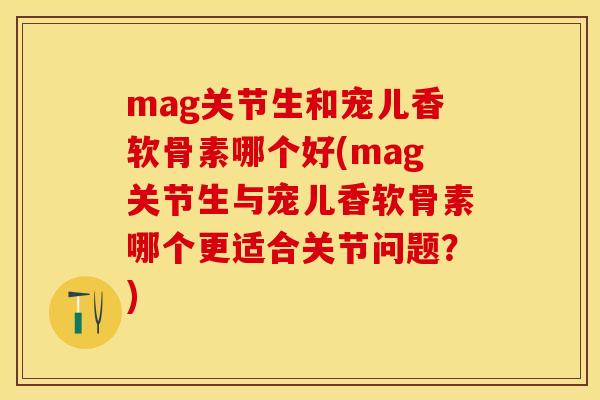 mag关节生和宠儿香软骨素哪个好(mag关节生与宠儿香软骨素哪个更适合关节问题？)-第1张图片-关节保镖