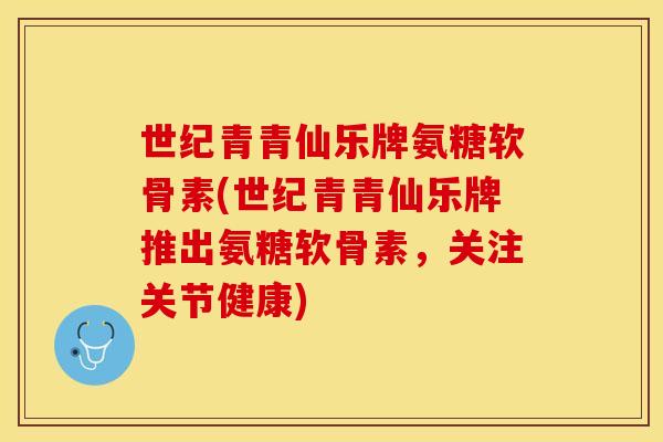 世纪青青仙乐牌氨糖软骨素(世纪青青仙乐牌推出氨糖软骨素，关注关节健康)-第1张图片-关节保镖