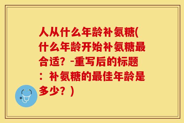 人从什么年龄补氨糖(什么年龄开始补氨糖最合适？-重写后的标题：补氨糖的最佳年龄是多少？)-第1张图片-关节保镖