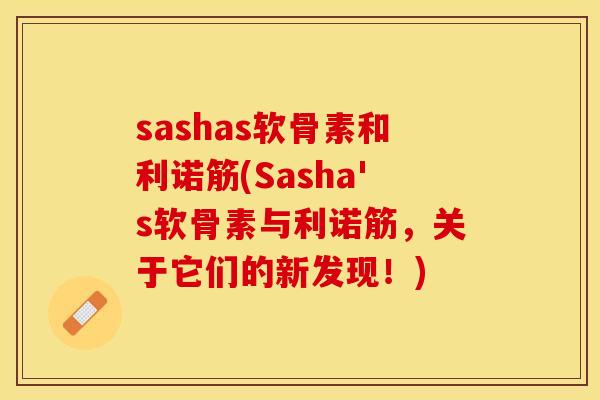 sashas软骨素和利诺筋(Sasha's软骨素与利诺筋，关于它们的新发现！)-第1张图片-关节保镖