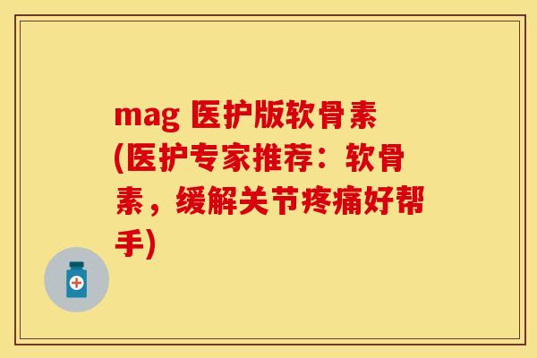 mag 医护版软骨素(医护专家推荐：软骨素，缓解关节疼痛好帮手)-第1张图片-关节保镖