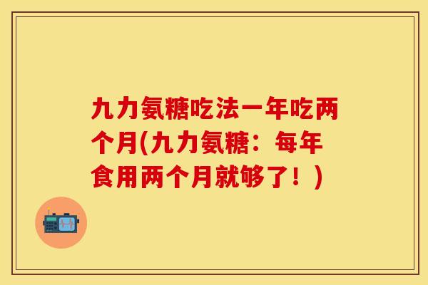 九力氨糖吃法一年吃两个月(九力氨糖：每年食用两个月就够了！)-第1张图片-关节保镖