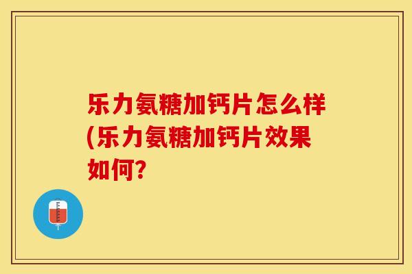 乐力氨糖加钙片怎么样(乐力氨糖加钙片效果如何？-第1张图片-关节保镖