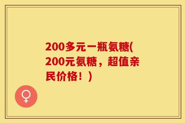 200多元一瓶氨糖(200元氨糖，超值亲民价格！)-第1张图片-关节保镖