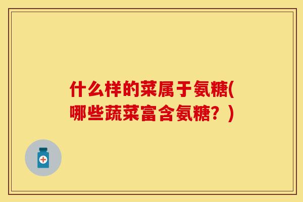 什么样的菜属于氨糖(哪些蔬菜富含氨糖？)-第1张图片-关节保镖
