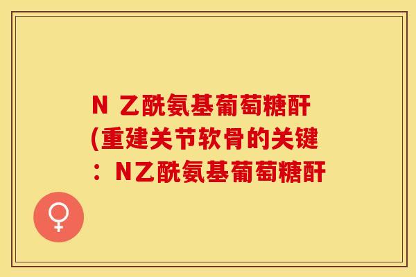 N 乙酰氨基葡萄糖酐(重建关节软骨的关键：N乙酰氨基葡萄糖酐-第1张图片-关节保镖