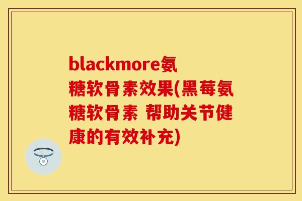 blackmore氨糖软骨素效果(黑莓氨糖软骨素 帮助关节健康的有效补充)-第1张图片-关节保镖