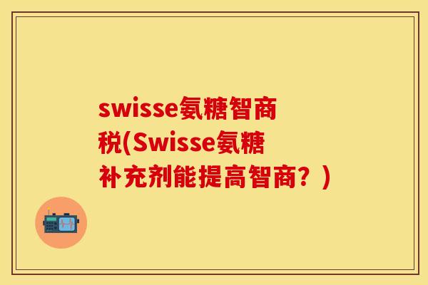 swisse氨糖智商税(Swisse氨糖补充剂能提高智商？)-第1张图片-关节保镖