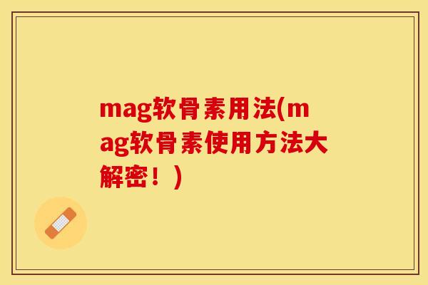 mag软骨素用法(mag软骨素使用方法大解密！)-第1张图片-关节保镖