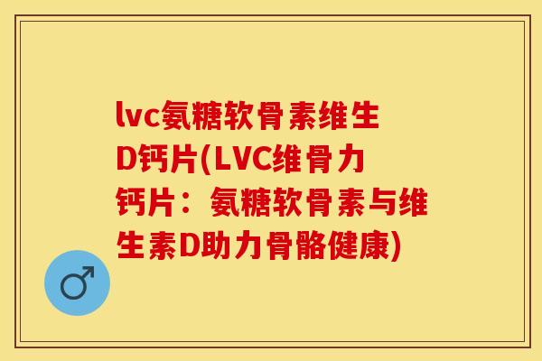 lvc氨糖软骨素维生D钙片(LVC维骨力钙片：氨糖软骨素与维生素D助力骨骼健康)-第1张图片-关节保镖