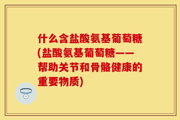 什么含盐酸氨基葡萄糖(盐酸氨基葡萄糖——帮助关节和骨骼健康的重要物质)-第1张图片-关节保镖