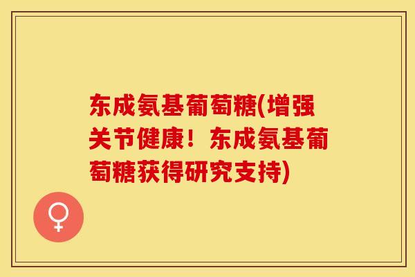 东成氨基葡萄糖(增强关节健康！东成氨基葡萄糖获得研究支持)-第1张图片-关节保镖