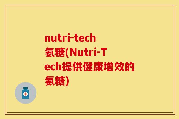 nutri-tech氨糖(Nutri-Tech提供健康增效的氨糖)-第1张图片-关节保镖