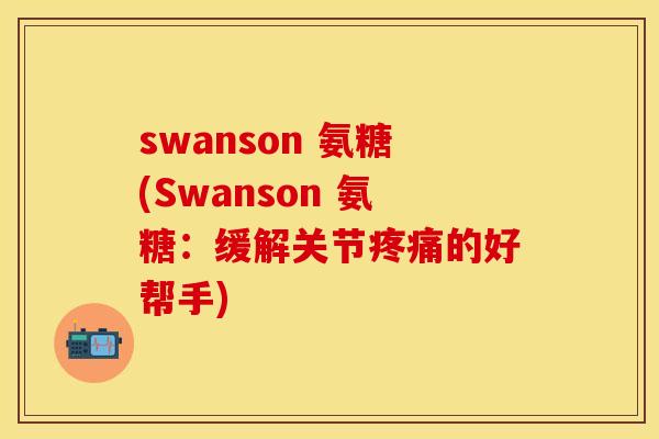 swanson 氨糖(Swanson 氨糖：缓解关节疼痛的好帮手)-第1张图片-关节保镖