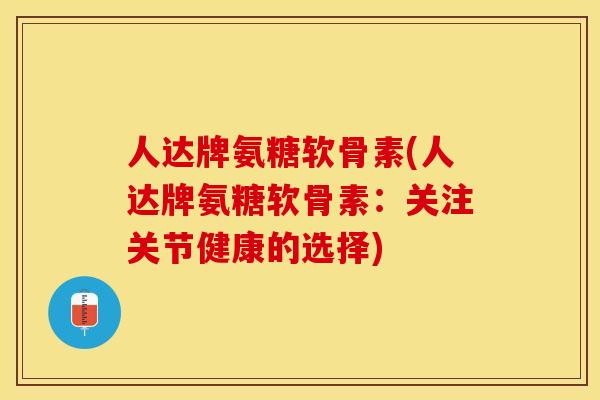 人达牌氨糖软骨素(人达牌氨糖软骨素：关注关节健康的选择)-第1张图片-关节保镖