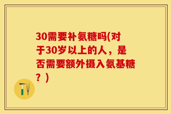 30需要补氨糖吗(对于30岁以上的人，是否需要额外摄入氨基糖？)-第1张图片-关节保镖