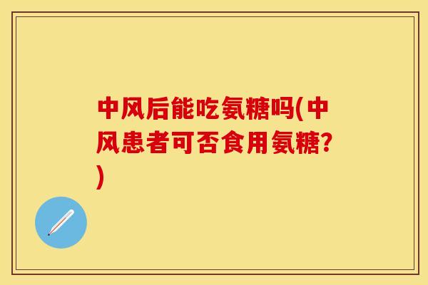 中风后能吃氨糖吗(中风患者可否食用氨糖？)-第1张图片-关节保镖