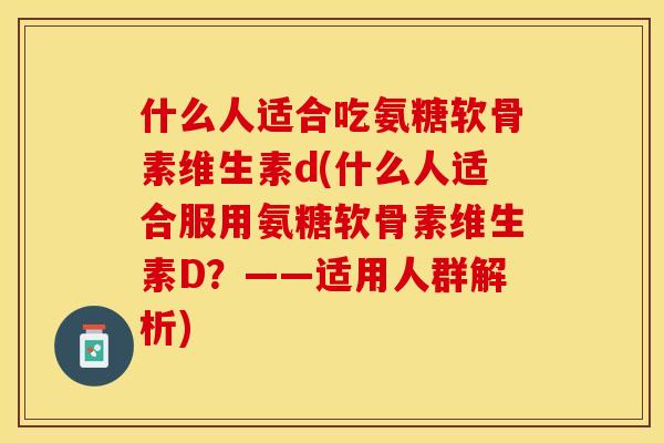 什么人适合吃氨糖软骨素维生素d(什么人适合服用氨糖软骨素维生素D？——适用人群解析)-第1张图片-关节保镖