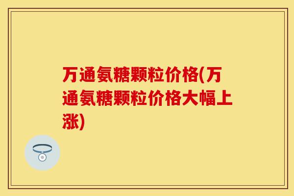 万通氨糖颗粒价格(万通氨糖颗粒价格大幅上涨)-第1张图片-关节保镖