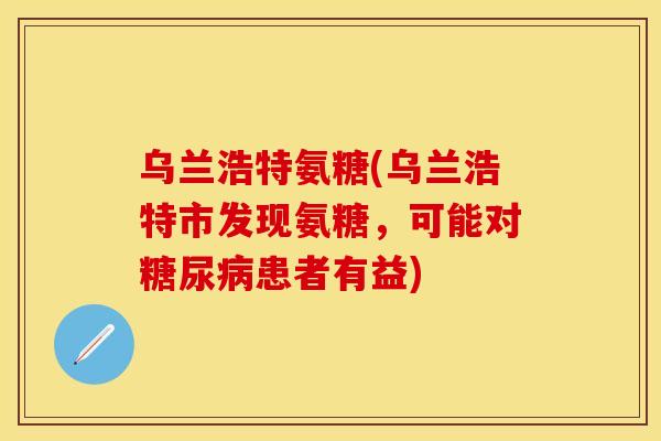 乌兰浩特氨糖(乌兰浩特市发现氨糖，可能对糖尿病患者有益)-第1张图片-关节保镖