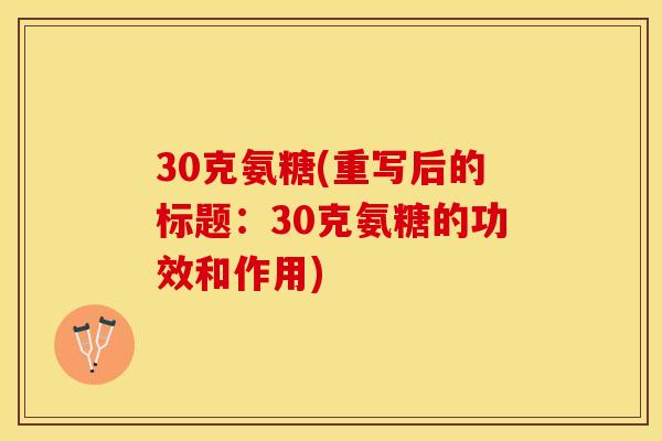 30克氨糖(重写后的标题：30克氨糖的功效和作用)-第1张图片-关节保镖