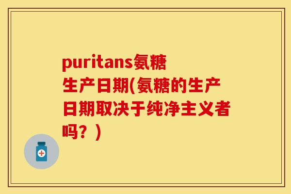puritans氨糖生产日期(氨糖的生产日期取决于纯净主义者吗？)-第1张图片-关节保镖