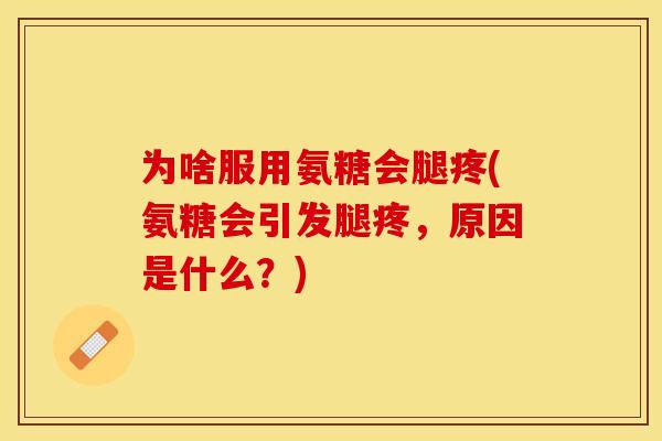 为啥服用氨糖会腿疼(氨糖会引发腿疼，原因是什么？)-第1张图片-关节保镖