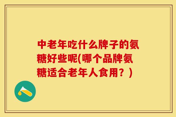 中老年吃什么牌子的氨糖好些呢(哪个品牌氨糖适合老年人食用？)-第1张图片-关节保镖