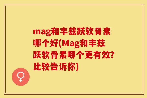 mag和丰兹跃软骨素哪个好(Mag和丰兹跃软骨素哪个更有效？比较告诉你)-第1张图片-关节保镖