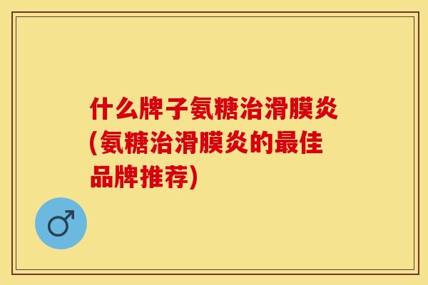 什么牌子氨糖治滑膜炎(氨糖治滑膜炎的最佳品牌推荐)-第1张图片-关节保镖