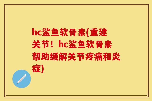 hc鲨鱼软骨素(重建关节！hc鲨鱼软骨素帮助缓解关节疼痛和炎症)-第1张图片-关节保镖