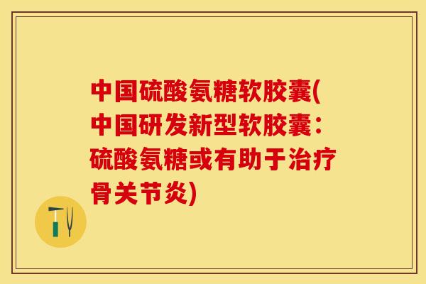 中国硫酸氨糖软胶囊(中国研发新型软胶囊：硫酸氨糖或有助于治疗骨关节炎)-第1张图片-关节保镖