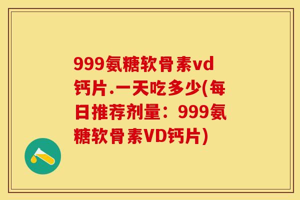 999氨糖软骨素vd钙片.一天吃多少(每日推荐剂量：999氨糖软骨素VD钙片)-第1张图片-关节保镖