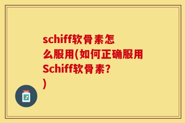 schiff软骨素怎么服用(如何正确服用Schiff软骨素？)-第1张图片-关节保镖