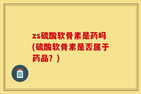 zs硫酸软骨素是药吗(硫酸软骨素是否属于药品？)-第1张图片-关节保镖